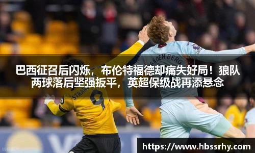 巴西征召后闪烁，布伦特福德却痛失好局！狼队两球落后坚强扳平，英超保级战再添悬念