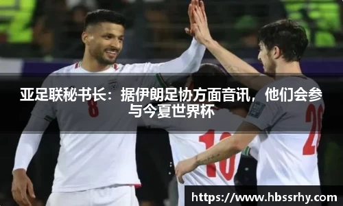 亚足联秘书长：据伊朗足协方面音讯，他们会参与今夏世界杯