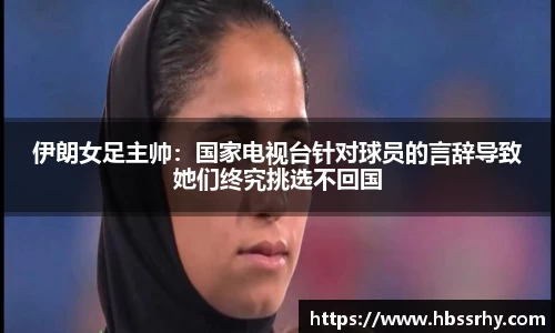 伊朗女足主帅：国家电视台针对球员的言辞导致她们终究挑选不回国